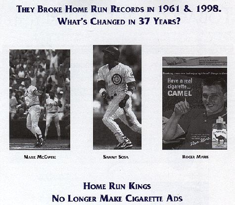 Mark McGwire, Sammy

Sosa, and Roger Maris - the difference is home run kings no longer endorse

cigarettes